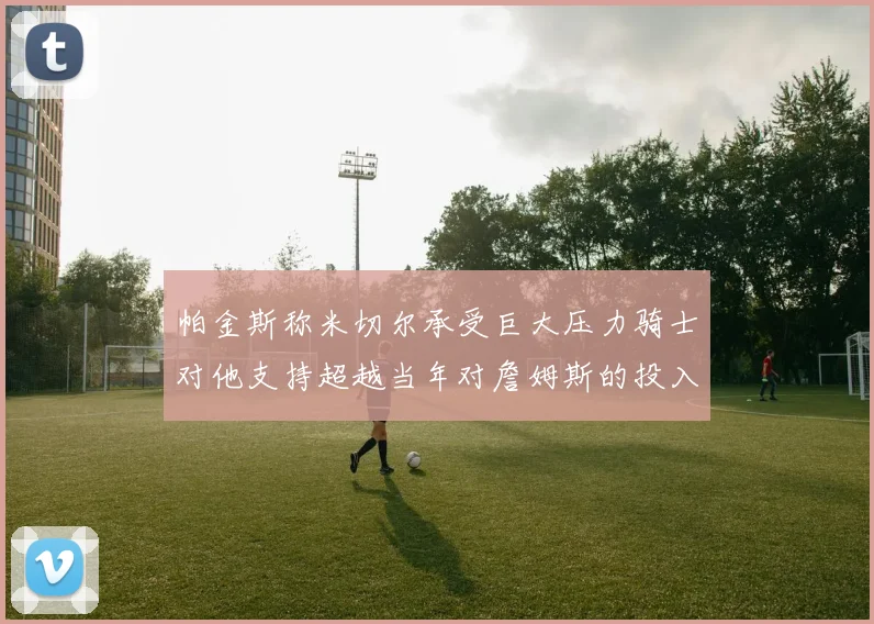 帕金斯称米切尔承受巨大压力骑士对他支持超越当年对詹姆斯的投入