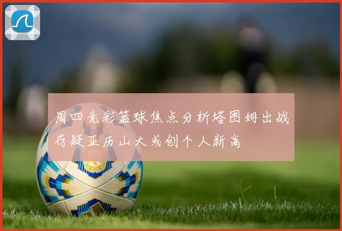 周四竞彩篮球焦点分析塔图姆出战存疑亚历山大或创个人新高