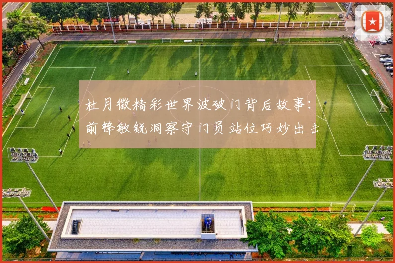 杜月徵精彩世界波破门背后故事：前锋敏锐洞察守门员站位巧妙出击