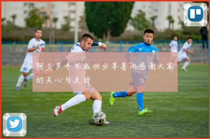 阿圭罗手术成功分享喜讯感谢大家的关心与支持
