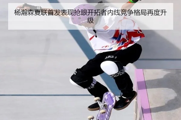 杨瀚森夏联首发表现抢眼开拓者内线竞争格局再度升级